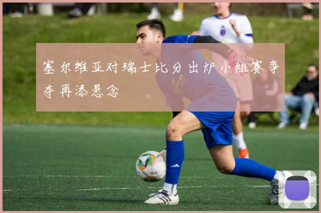 塞尔维亚对瑞士比分出炉小组赛争夺再添悬念