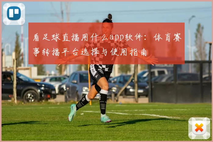 看足球直播用什么app软件：体育赛事转播平台选择与使用指南