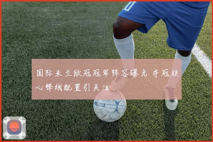 国际米兰欧冠冠军阵容曝光 夺冠核心锋线配置引关注