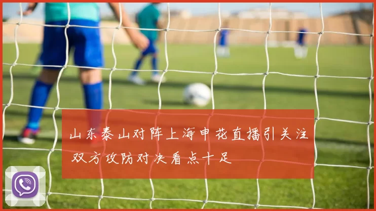山东泰山对阵上海申花直播引关注 双方攻防对决看点十足