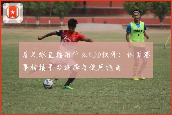 看足球直播用什么app软件：体育赛事转播平台选择与使用指南