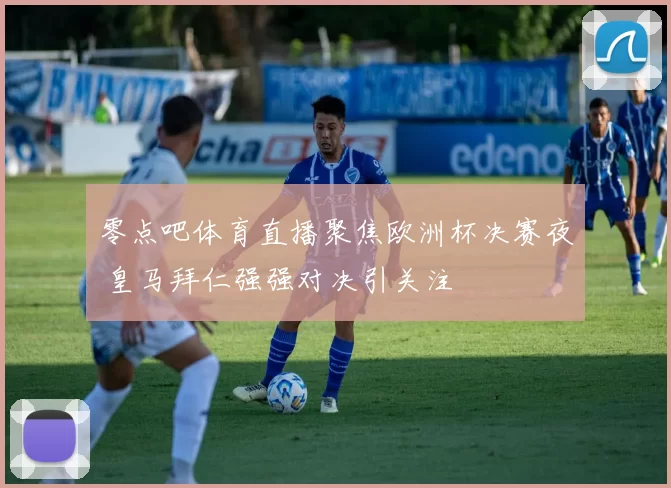 零点吧体育直播聚焦欧洲杯决赛夜 皇马拜仁强强对决引关注