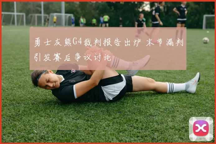 勇士灰熊G4裁判报告出炉 末节漏判引发赛后争议讨论