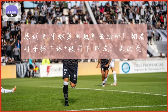 原创 巴甲球员当裁判面挑衅!朝着对手抓下体+被罚下 网友:美的是赢家