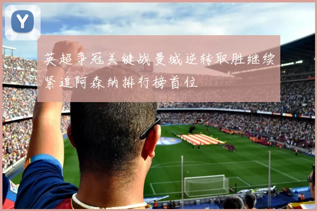 英超争冠关键战曼城逆转取胜继续紧追阿森纳排行榜首位