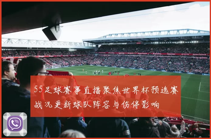 55足球赛事直播聚焦世界杯预选赛战况更新球队阵容与伤停影响