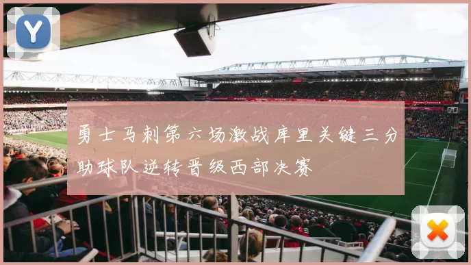 勇士马刺第六场激战库里关键三分助球队逆转晋级西部决赛