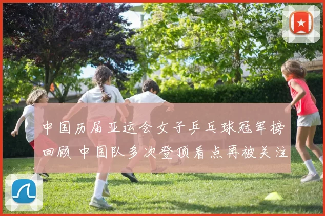 中国历届亚运会女子乒乓球冠军榜回顾 中国队多次登顶看点再被关注