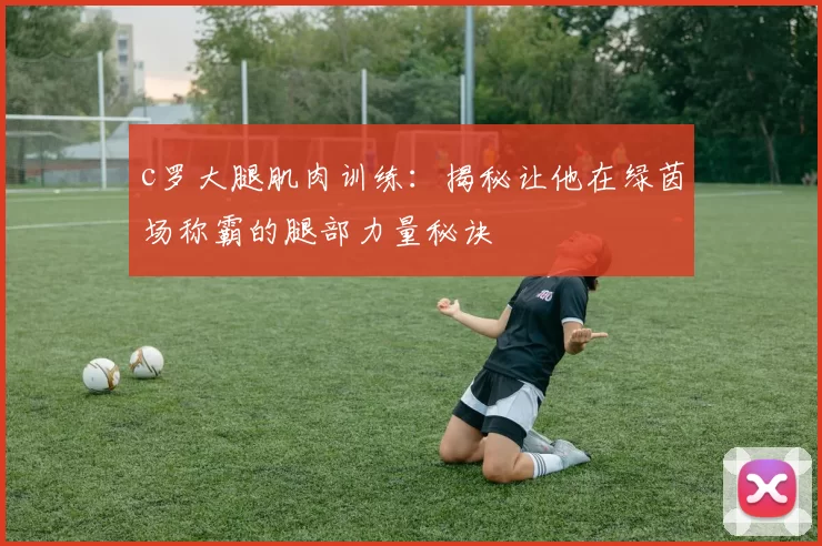 c罗大腿肌肉训练：揭秘让他在绿茵场称霸的腿部力量秘诀