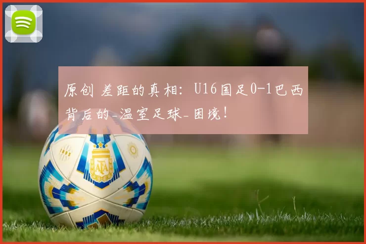 原创 差距的真相：U16国足0-1巴西背后的_温室足球_困境！