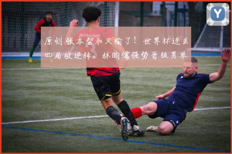 原创 张本智和又输了!世界杯连丢四局被逆转,林昀儒强势晋级男单4强