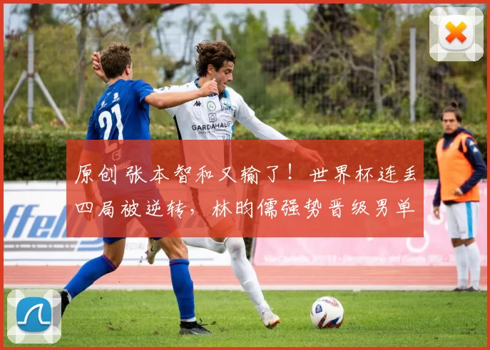 原创 张本智和又输了!世界杯连丢四局被逆转,林昀儒强势晋级男单4强