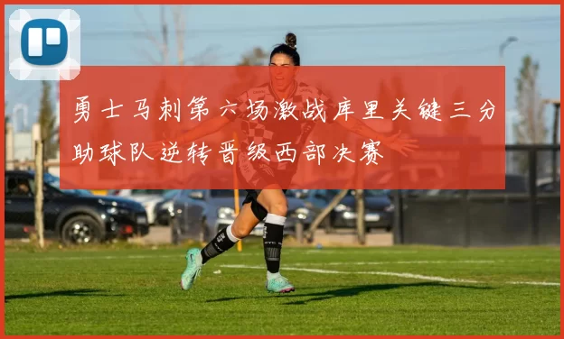 勇士马刺第六场激战库里关键三分助球队逆转晋级西部决赛