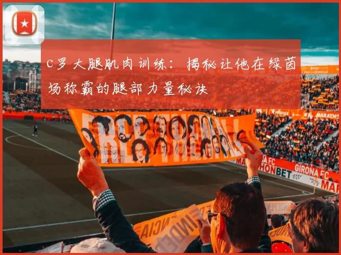 c罗大腿肌肉训练:揭秘让他在绿茵场称霸的腿部力量秘诀
