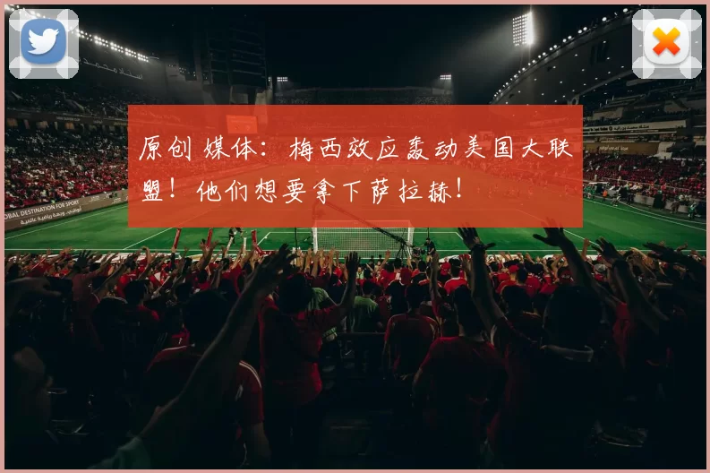 原创 媒体：梅西效应轰动美国大联盟！他们想要拿下萨拉赫！