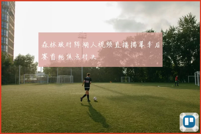 森林狼对阵湖人视频直播揭幕季后赛首轮焦点对决