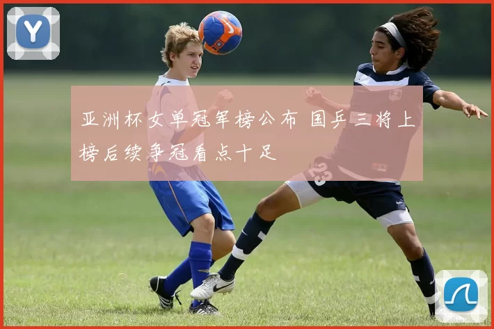 亚洲杯女单冠军榜公布 国乒三将上榜后续争冠看点十足