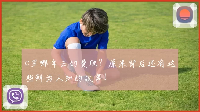 c罗哪年去的曼联？原来背后还有这些鲜为人知的故事！