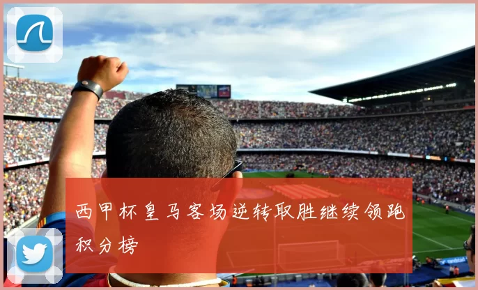 西甲杯皇马客场逆转取胜继续领跑积分榜